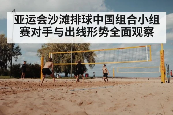 亚运会沙滩排球中国组合小组赛对手与出线形势全面观察