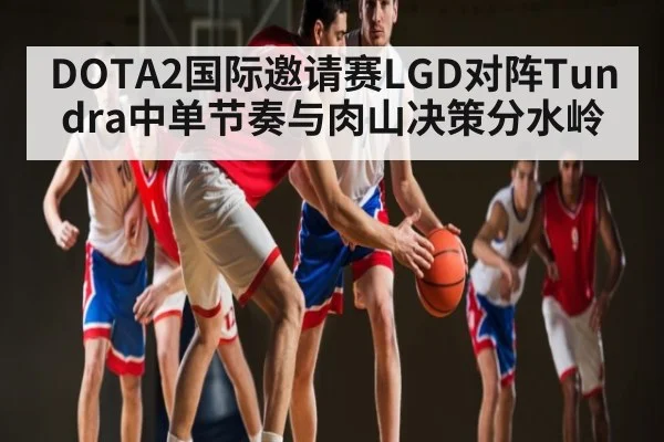 DOTA2国际邀请赛LGD对阵Tundra中单节奏与肉山决策分水岭