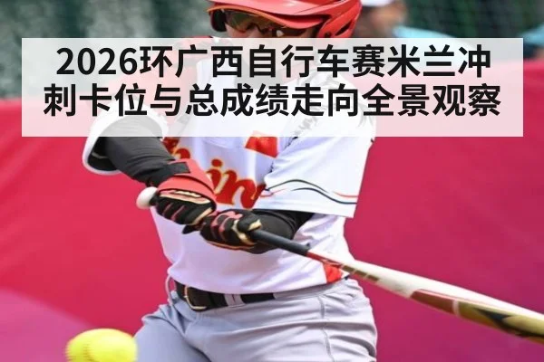 2026环广西自行车赛米兰冲刺卡位与总成绩走向全景观察