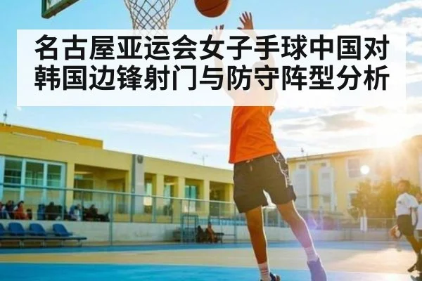 名古屋亚运会女子手球中国对韩国边锋射门与防守阵型分析