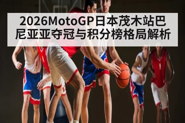 2026MotoGP日本茂木站巴尼亚亚夺冠与积分榜格局解析