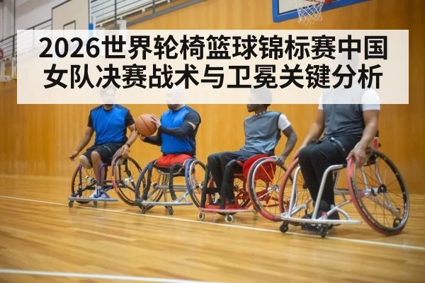 2026世界轮椅篮球锦标赛中国女队决赛战术与卫冕关键分析