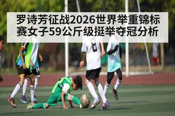 罗诗芳征战2026世界举重锦标赛女子59公斤级挺举夺冠分析