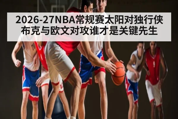 2026-27NBA常规赛太阳对独行侠布克与欧文对攻谁才是关键先生
