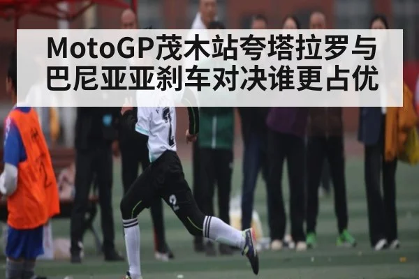 MotoGP茂木站夸塔拉罗与巴尼亚亚刹车对决谁更占优